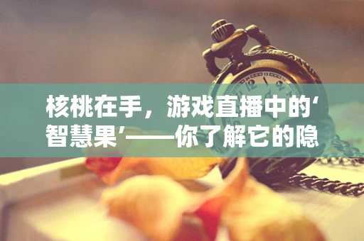 核桃在手，游戏直播中的‘智慧果’——你了解它的隐藏用途吗？