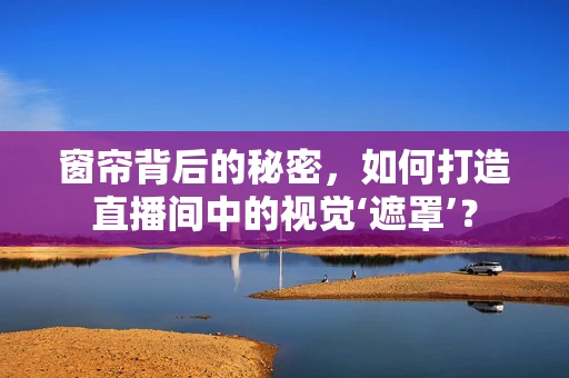 窗帘背后的秘密，如何打造直播间中的视觉‘遮罩’？