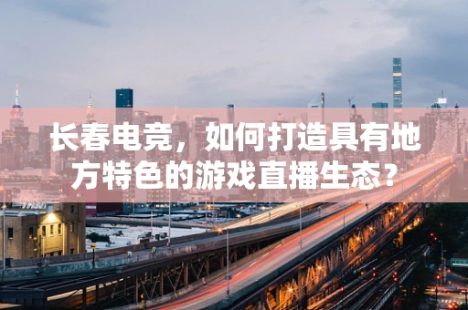 长春电竞，如何打造具有地方特色的游戏直播生态？