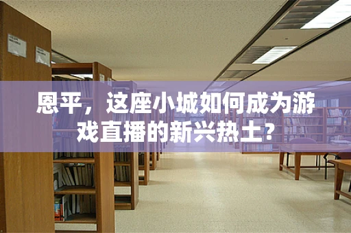 恩平，这座小城如何成为游戏直播的新兴热土？