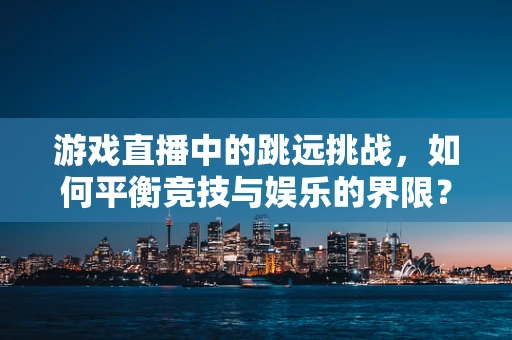 游戏直播中的跳远挑战，如何平衡竞技与娱乐的界限？