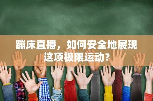 蹦床直播，如何安全地展现这项极限运动？