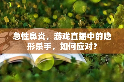 急性鼻炎，游戏直播中的隐形杀手，如何应对？