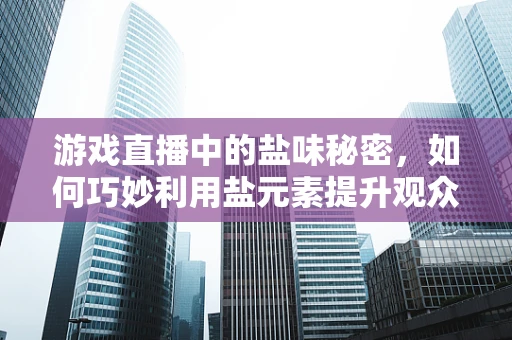 游戏直播中的盐味秘密，如何巧妙利用盐元素提升观众体验？