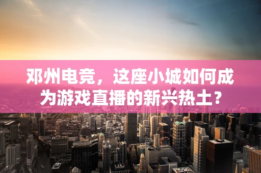 邓州电竞，这座小城如何成为游戏直播的新兴热土？