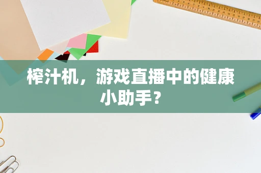 榨汁机，游戏直播中的健康小助手？