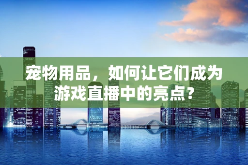 宠物用品，如何让它们成为游戏直播中的亮点？