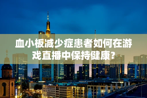 血小板减少症患者如何在游戏直播中保持健康？