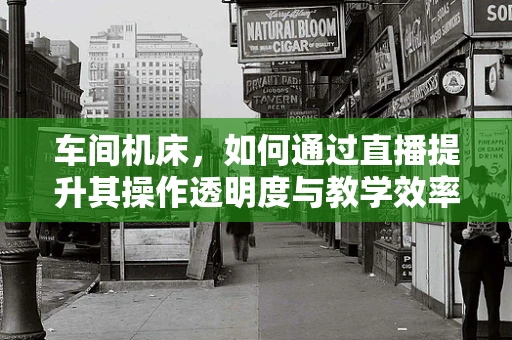 车间机床，如何通过直播提升其操作透明度与教学效率？