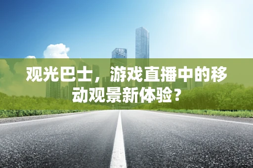 观光巴士，游戏直播中的移动观景新体验？