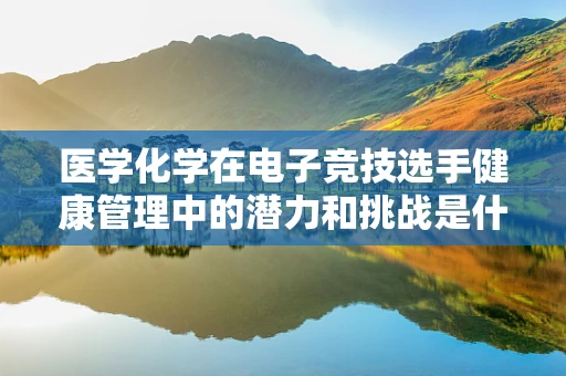 医学化学在电子竞技选手健康管理中的潜力和挑战是什么？