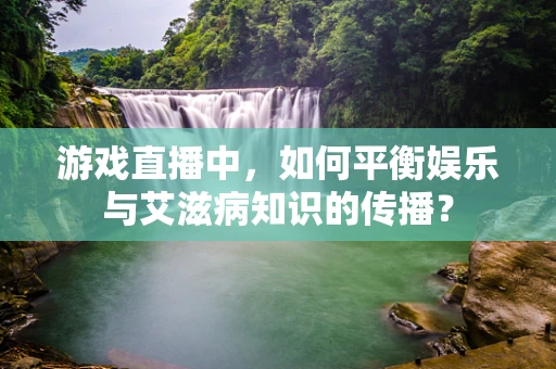 游戏直播中，如何平衡娱乐与艾滋病知识的传播？
