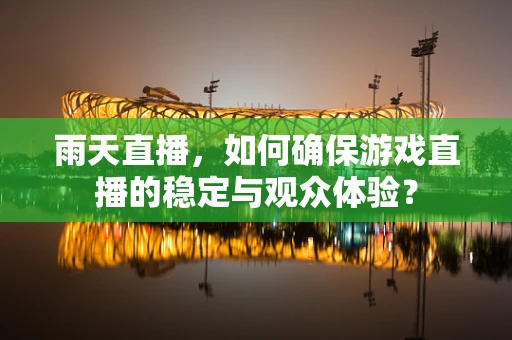 雨天直播，如何确保游戏直播的稳定与观众体验？