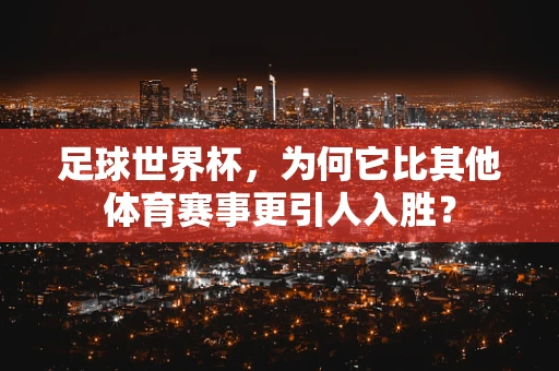 足球世界杯，为何它比其他体育赛事更引人入胜？