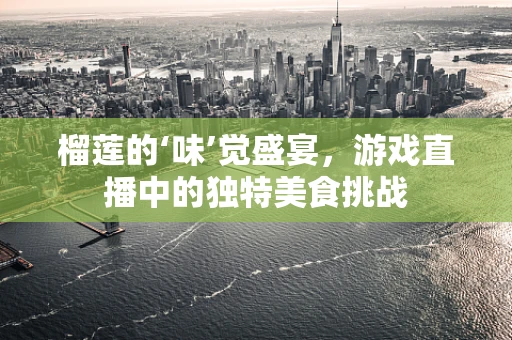 榴莲的‘味’觉盛宴，游戏直播中的独特美食挑战