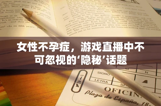 女性不孕症，游戏直播中不可忽视的‘隐秘’话题