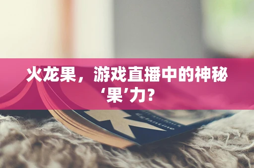 火龙果，游戏直播中的神秘‘果’力？