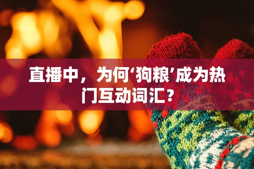直播中，为何‘狗粮’成为热门互动词汇？