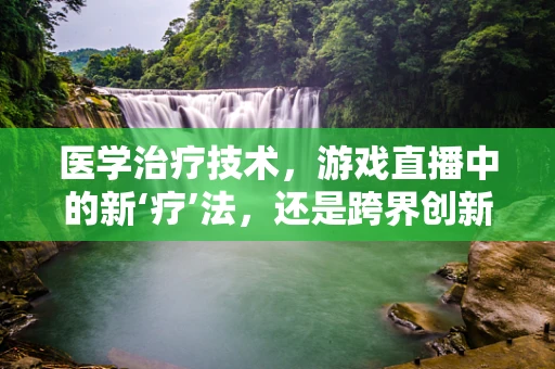 医学治疗技术，游戏直播中的新‘疗’法，还是跨界创新的噱头？
