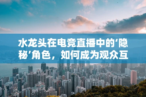 水龙头在电竞直播中的‘隐秘’角色，如何成为观众互动的秘密武器？
