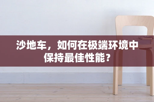 沙地车，如何在极端环境中保持最佳性能？