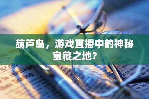 葫芦岛，游戏直播中的神秘宝藏之地？