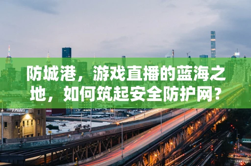 防城港，游戏直播的蓝海之地，如何筑起安全防护网？