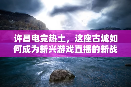 许昌电竞热土，这座古城如何成为新兴游戏直播的新战场？