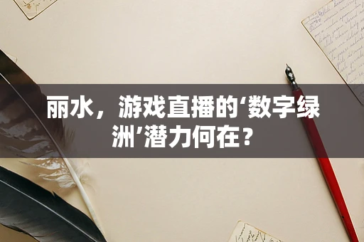 丽水，游戏直播的‘数字绿洲’潜力何在？