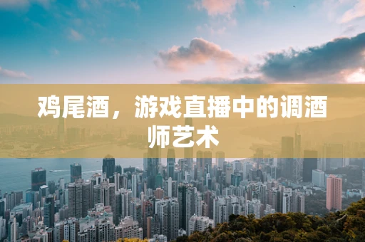 鸡尾酒，游戏直播中的调酒师艺术