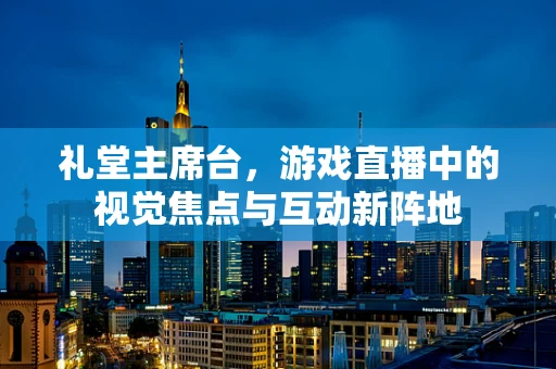礼堂主席台，游戏直播中的视觉焦点与互动新阵地