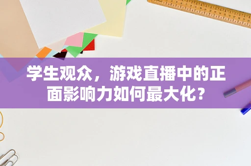 学生观众，游戏直播中的正面影响力如何最大化？