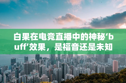 白果在电竞直播中的神秘‘buff’效果，是福音还是未知的隐患？
