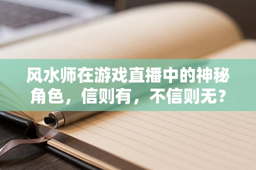 风水师在游戏直播中的神秘角色，信则有，不信则无？