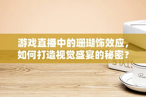 游戏直播中的珊瑚饰效应，如何打造视觉盛宴的秘密？