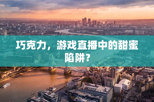 巧克力，游戏直播中的甜蜜陷阱？