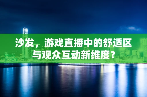 沙发，游戏直播中的舒适区与观众互动新维度？