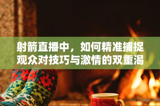 射箭直播中，如何精准捕捉观众对技巧与激情的双重渴望？