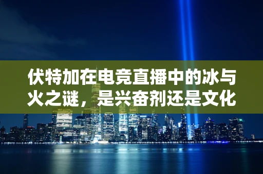 伏特加在电竞直播中的冰与火之谜，是兴奋剂还是文化符号？