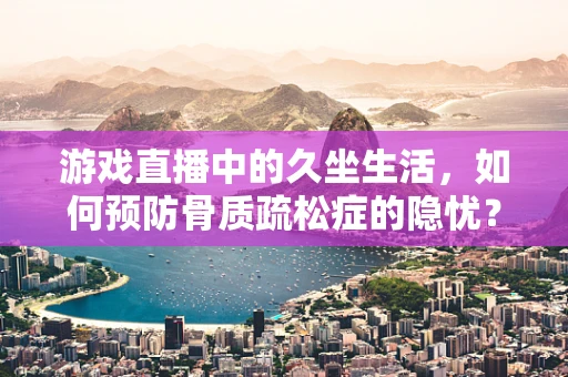 游戏直播中的久坐生活，如何预防骨质疏松症的隐忧？