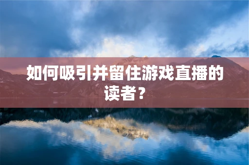如何吸引并留住游戏直播的读者？