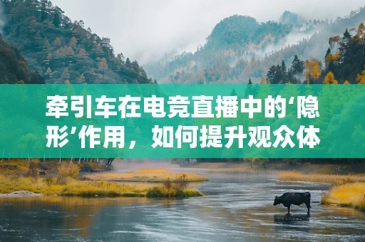 牵引车在电竞直播中的‘隐形’作用，如何提升观众体验？