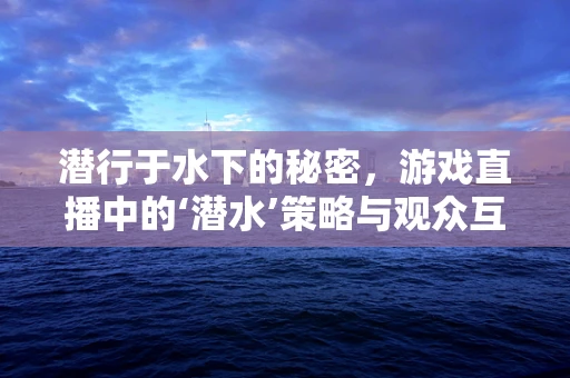 潜行于水下的秘密，游戏直播中的‘潜水’策略与观众互动