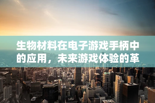 生物材料在电子游戏手柄中的应用，未来游戏体验的革新？
