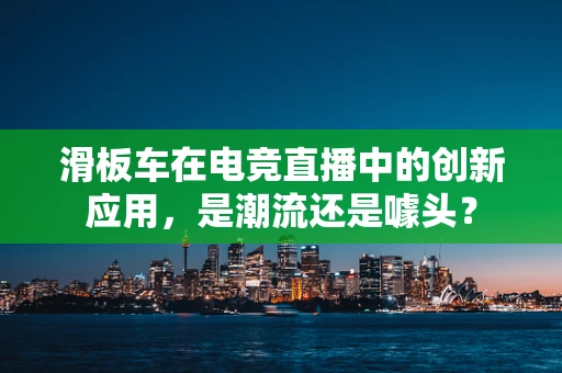 滑板车在电竞直播中的创新应用，是潮流还是噱头？