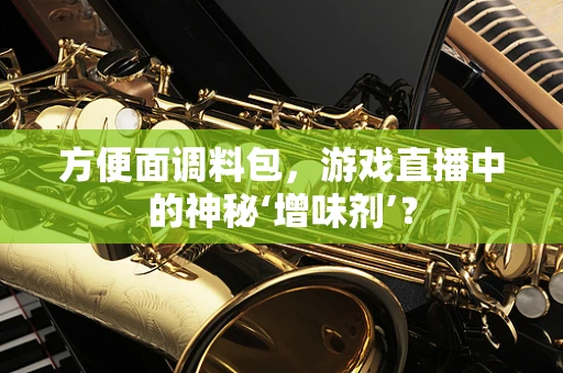 方便面调料包，游戏直播中的神秘‘增味剂’？