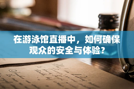 在游泳馆直播中，如何确保观众的安全与体验？