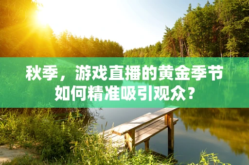 秋季，游戏直播的黄金季节如何精准吸引观众？