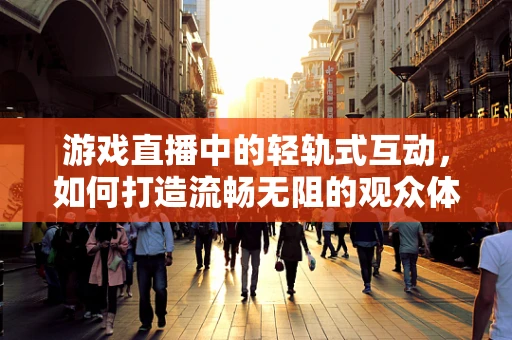 游戏直播中的轻轨式互动，如何打造流畅无阻的观众体验？