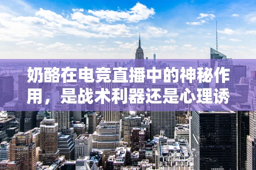 奶酪在电竞直播中的神秘作用，是战术利器还是心理诱饵？